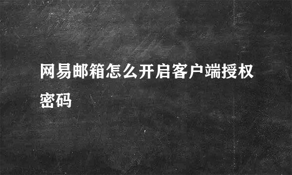 网易邮箱怎么开启客户端授权密码