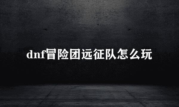 dnf冒险团远征队怎么玩