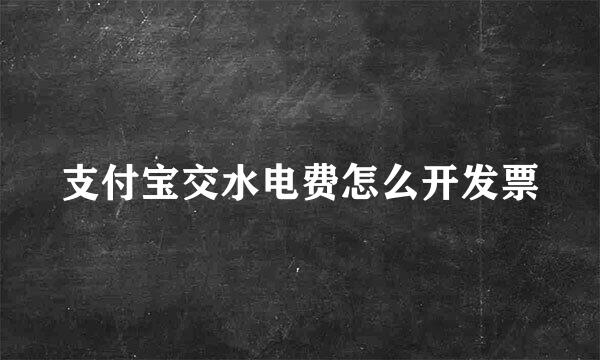 支付宝交水电费怎么开发票