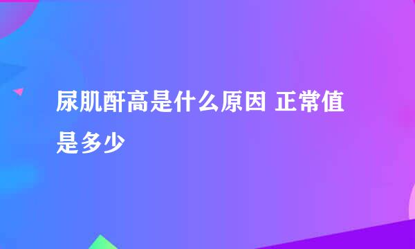 尿肌酐高是什么原因 正常值是多少