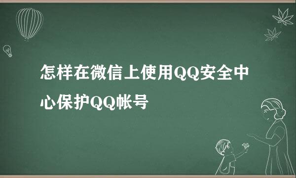怎样在微信上使用QQ安全中心保护QQ帐号