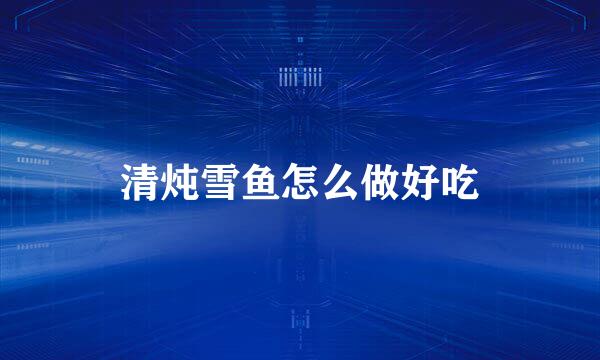 清炖雪鱼怎么做好吃