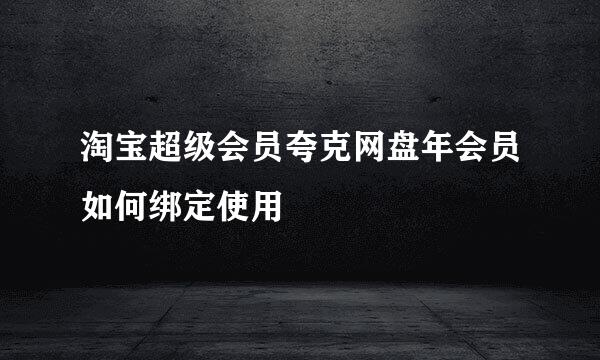 淘宝超级会员夸克网盘年会员如何绑定使用
