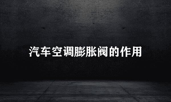 汽车空调膨胀阀的作用