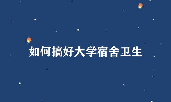 如何搞好大学宿舍卫生