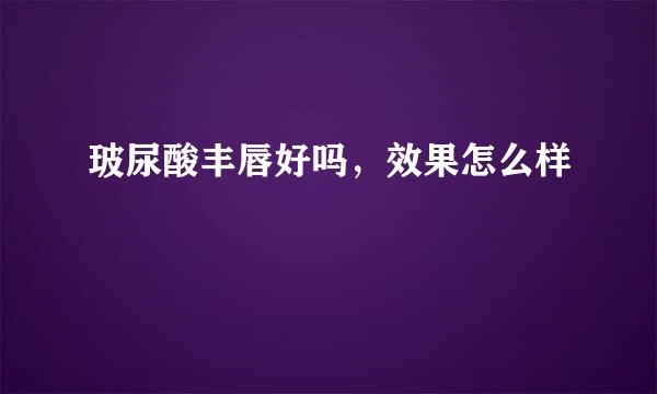 玻尿酸丰唇好吗,效果怎么样