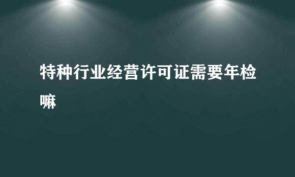 特种行业经营许可证需要年检嘛