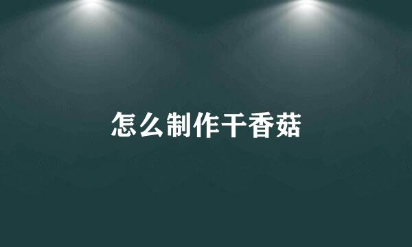 怎么制作干香菇