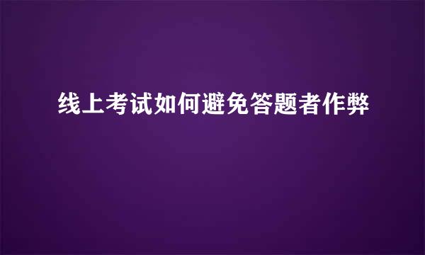 线上考试如何避免答题者作弊