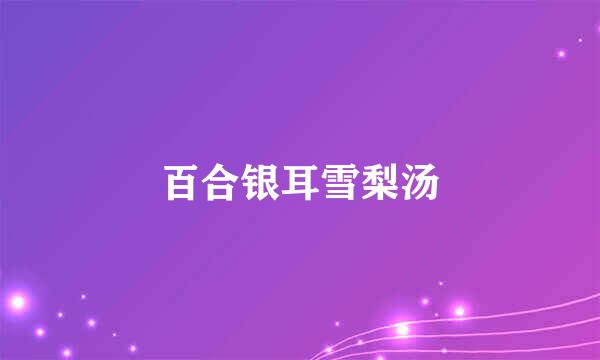 百合银耳雪梨汤