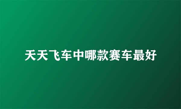 天天飞车中哪款赛车最好