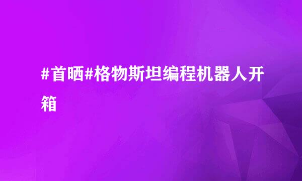 #首晒#格物斯坦编程机器人开箱