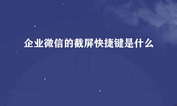 企业微信的截屏快捷键是什么