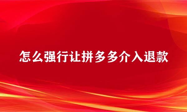 怎么强行让拼多多介入退款