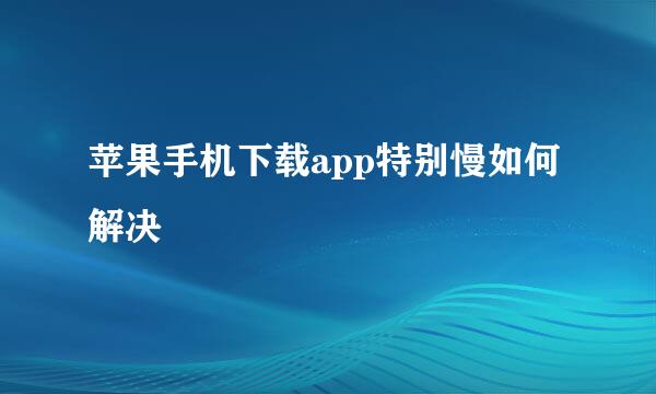 苹果手机下载app特别慢如何解决