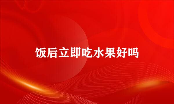 饭后立即吃水果好吗