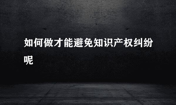 如何做才能避免知识产权纠纷呢