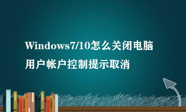 Windows7/10怎么关闭电脑用户帐户控制提示取消