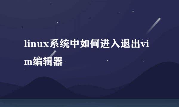 linux系统中如何进入退出vim编辑器