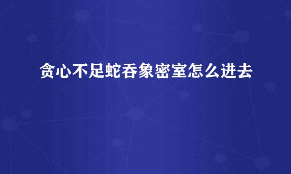 贪心不足蛇吞象密室怎么进去