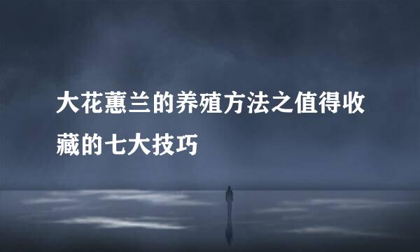 大花蕙兰的养殖方法之值得收藏的七大技巧