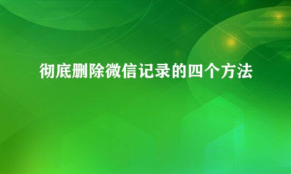 彻底删除微信记录的四个方法