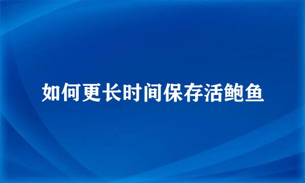 如何更长时间保存活鲍鱼
