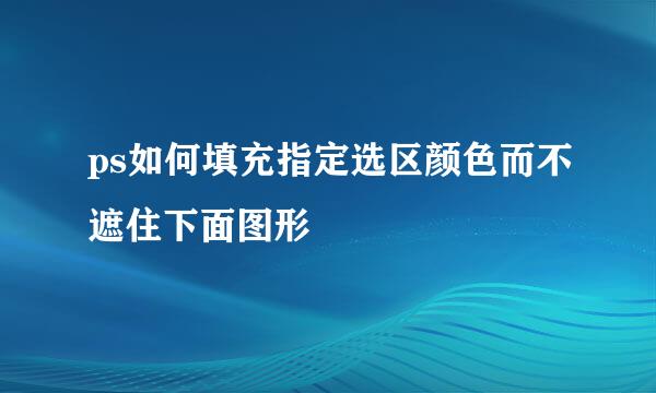 ps如何填充指定选区颜色而不遮住下面图形