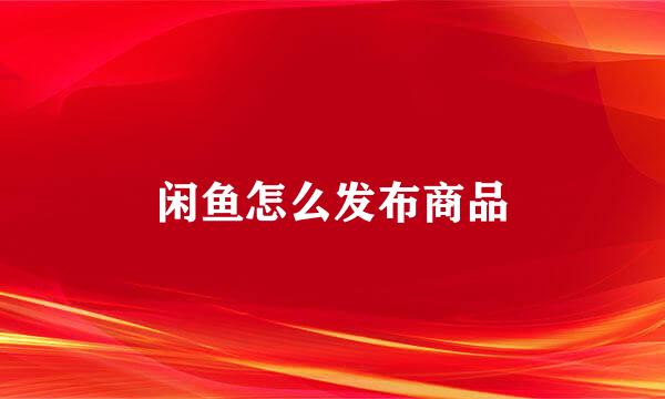 闲鱼怎么发布商品
