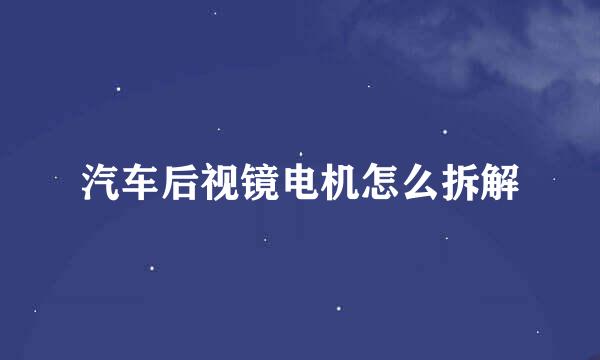 汽车后视镜电机怎么拆解
