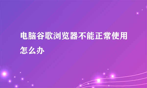 电脑谷歌浏览器不能正常使用怎么办
