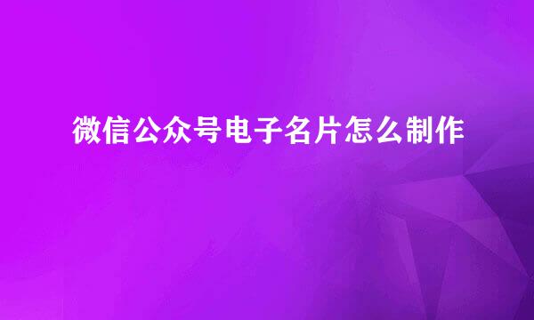 微信公众号电子名片怎么制作