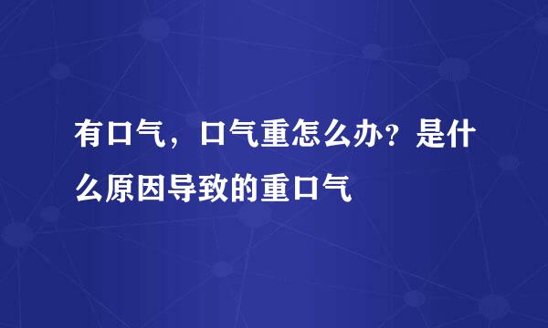 有口气,口气重怎么办?是什么原因导致的重口气