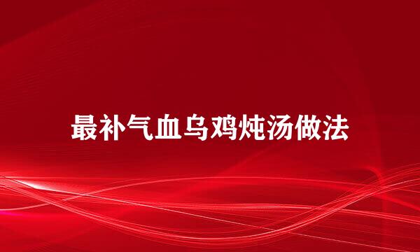 最补气血乌鸡炖汤做法