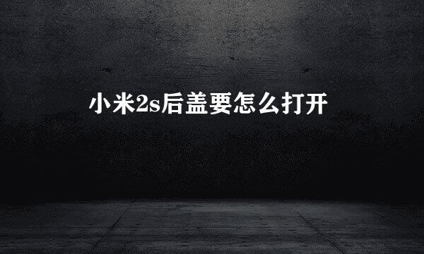  小米2s后盖要怎么打开