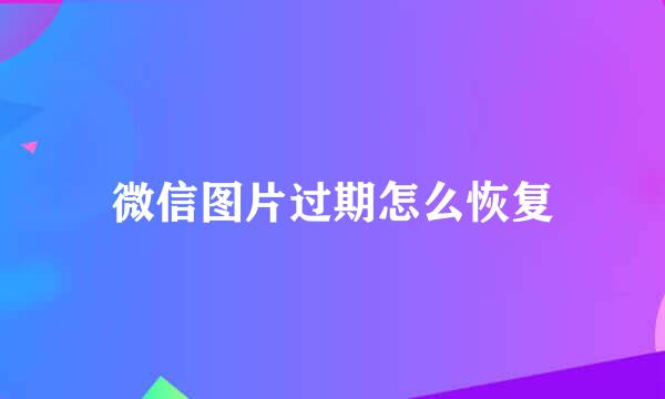 微信图片过期怎么恢复