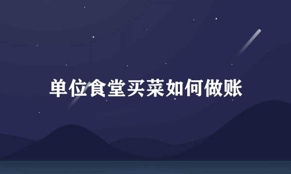 单位食堂买菜如何做账