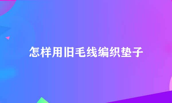 怎样用旧毛线编织垫子