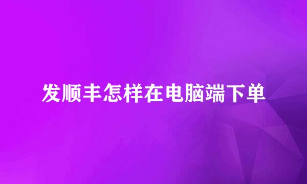 发顺丰怎样在电脑端下单