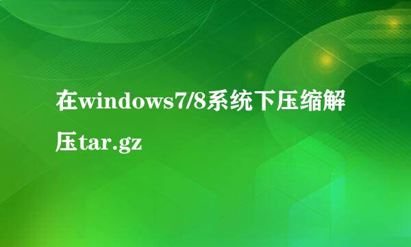 在windows7/8系统下压缩解压tar.gz