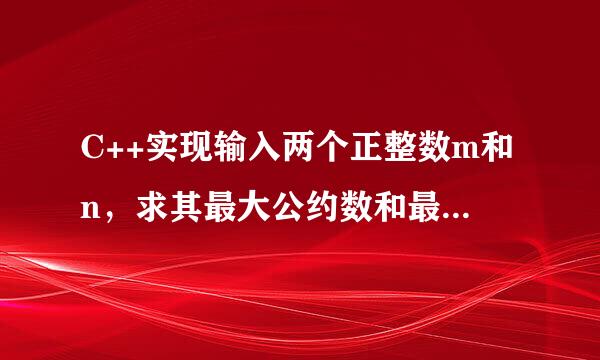 C++实现输入两个正整数m和n,求其最大公约数和最小公倍数