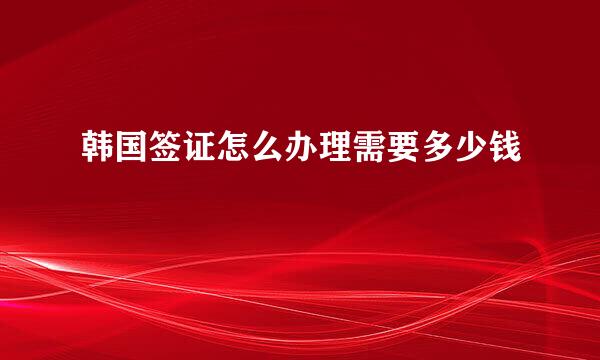 韩国签证怎么办理需要多少钱