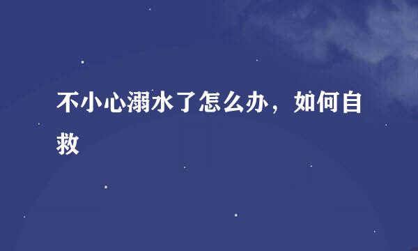 不小心溺水了怎么办,如何自救