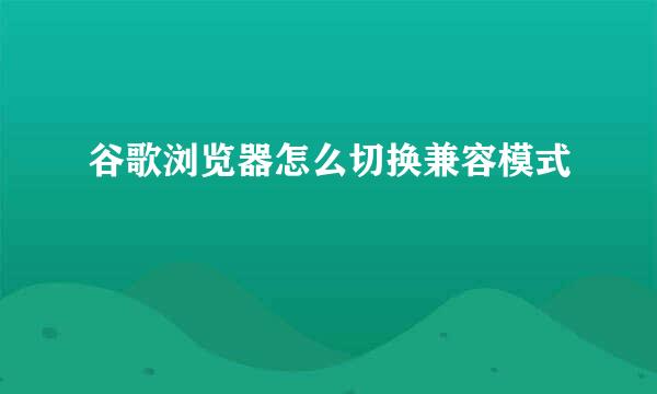 谷歌浏览器怎么切换兼容模式