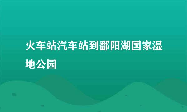 火车站汽车站到鄱阳湖国家湿地公园