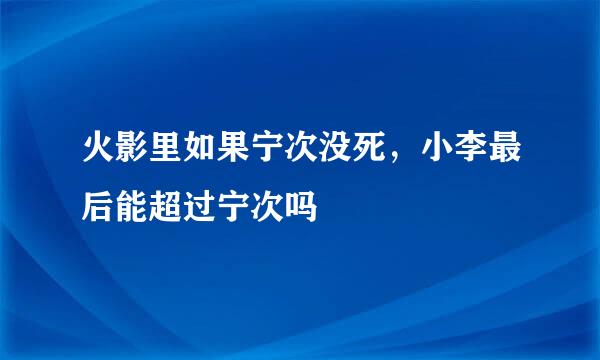 火影里如果宁次没死,小李最后能超过宁次吗