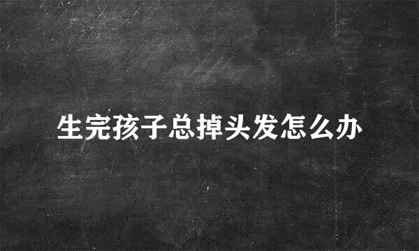 生完孩子总掉头发怎么办