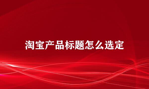 淘宝产品标题怎么选定