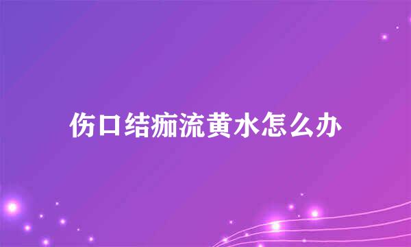 伤口结痂流黄水怎么办