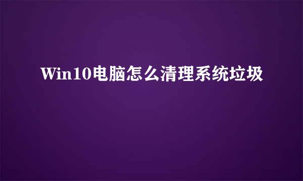 Win10电脑怎么清理系统垃圾